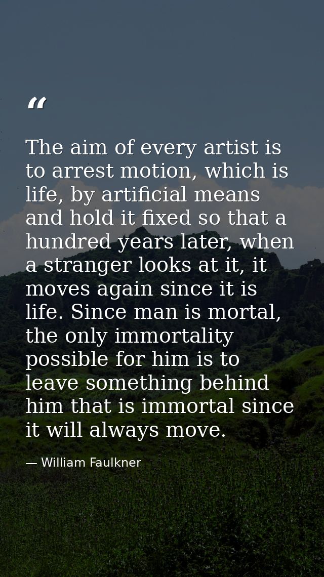 The aim of every artist is to arrest motion, which is life, by artificial means and hold it fixed so that a hundred year — William Faulkner
