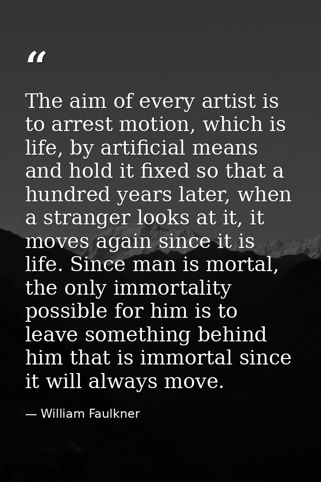 The aim of every artist is to arrest motion, which is life, by artificial means and hold it fixed so that a hundred year — William Faulkner