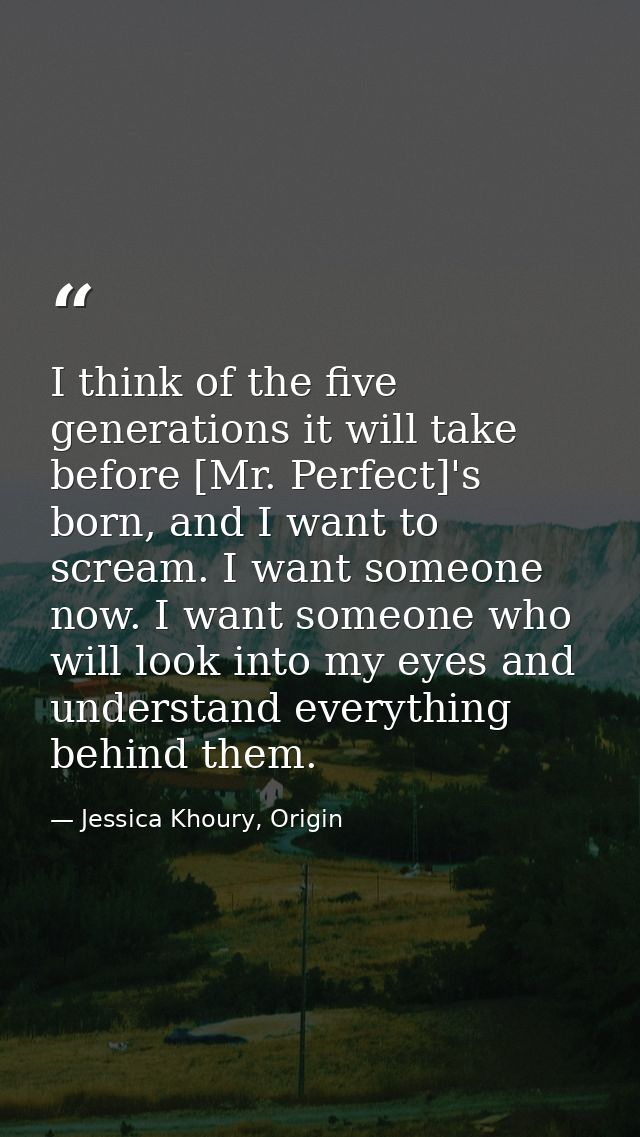 I think of the five generations it will take before [Mr. Perfect]'s born, and I want to scream. I want someone now. I wa — Jessica Khoury, Origin