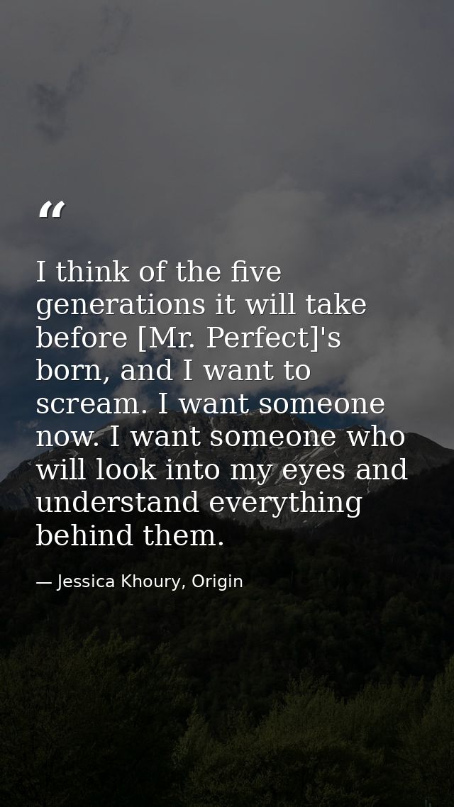 I think of the five generations it will take before [Mr. Perfect]'s born, and I want to scream. I want someone now. I wa — Jessica Khoury, Origin