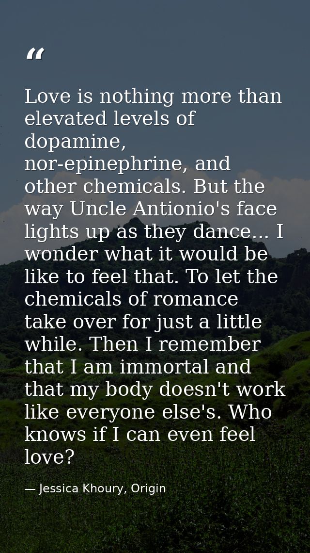 Love is nothing more than elevated levels of dopamine, nor-epinephrine, and other chemicals. But the way Uncle Antionio' — Jessica Khoury, Origin