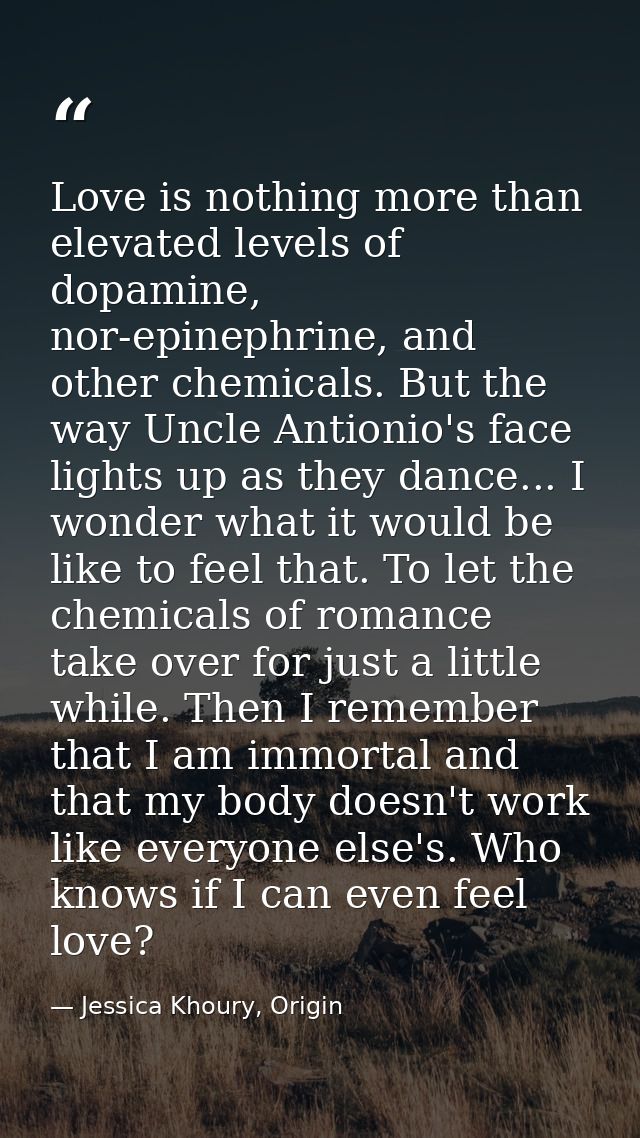 Love is nothing more than elevated levels of dopamine, nor-epinephrine, and other chemicals. But the way Uncle Antionio' — Jessica Khoury, Origin