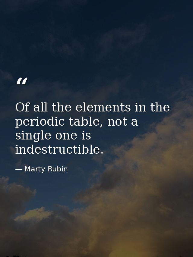Of all the elements in the periodic table, not a single one is indestructible. — Marty Rubin