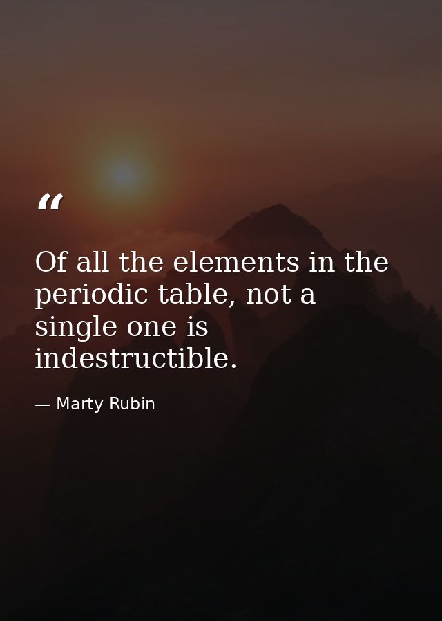 Of all the elements in the periodic table, not a single one is indestructible. — Marty Rubin
