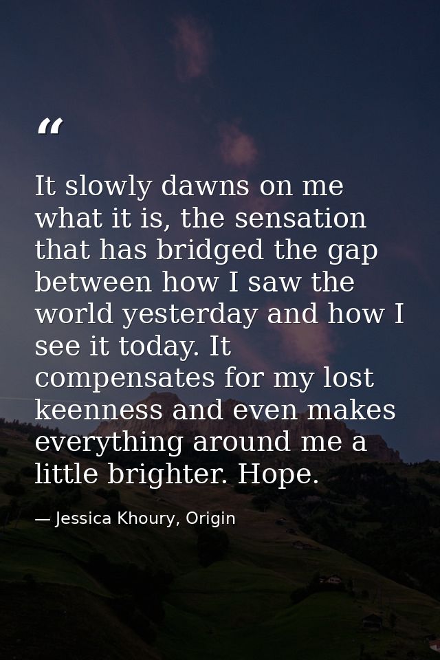 It slowly dawns on me what it is, the sensation that has bridged the gap between how I saw the world yesterday and how I — Jessica Khoury, Origin