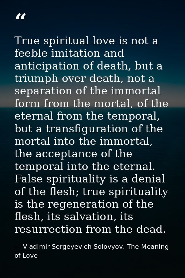 True spiritual love is not a feeble imitation and anticipation of death, but a triumph over death, not a separation of t — Vladimir Sergeyevich Solovyov, The Meaning of Love