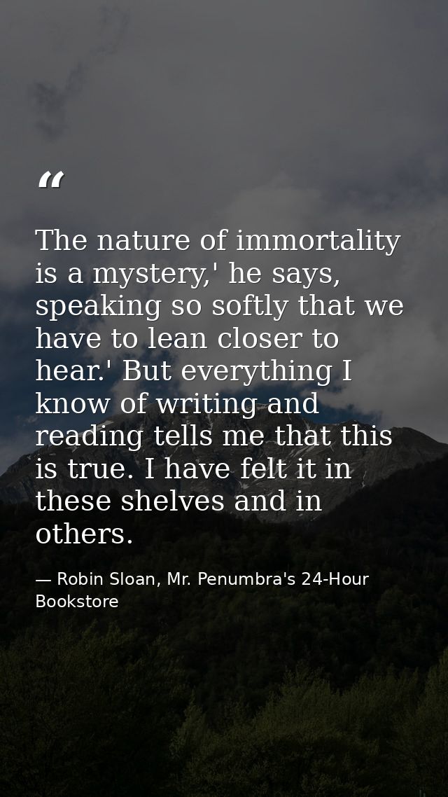 The nature of immortality is a mystery,' he says, speaking so softly that we have to lean closer to hear.' But everythin — Robin Sloan, Mr. Penumbra's 24-Hour Bookstore