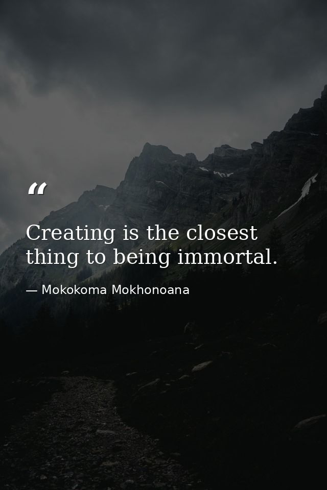Creating is the closest thing to being immortal. — Mokokoma Mokhonoana