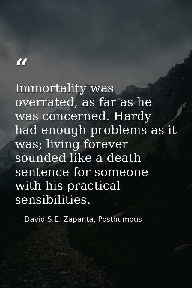 Immortality was overrated, as far as he was concerned. Hardy had enough problems as it was; living forever sounded like  — David S.E. Zapanta, Posthumous
