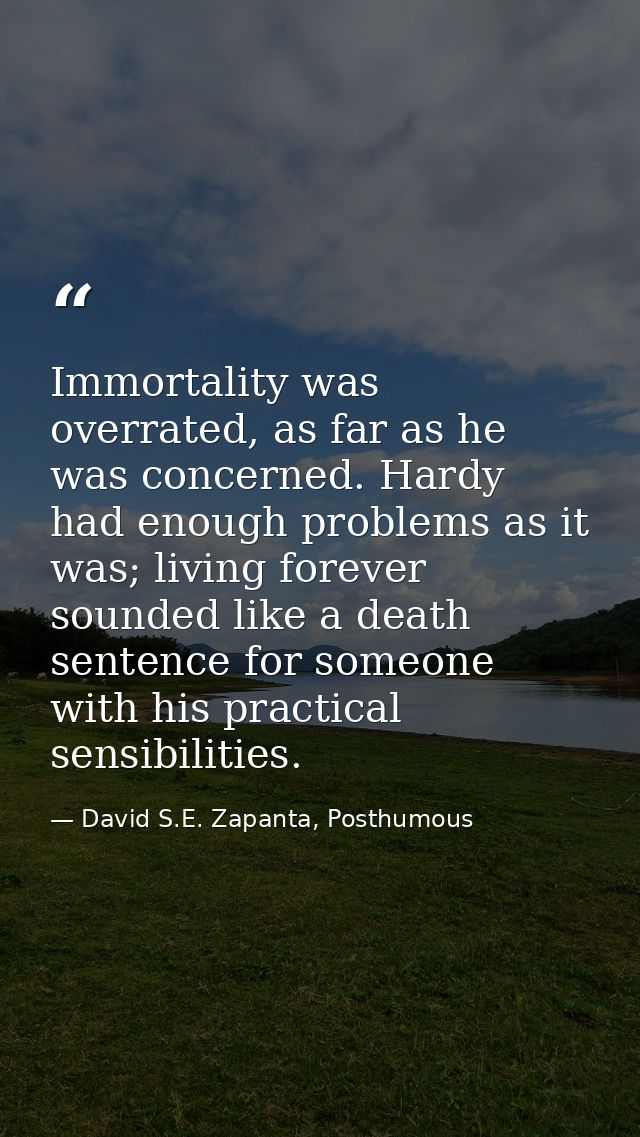 Immortality was overrated, as far as he was concerned. Hardy had enough problems as it was; living forever sounded like  — David S.E. Zapanta, Posthumous