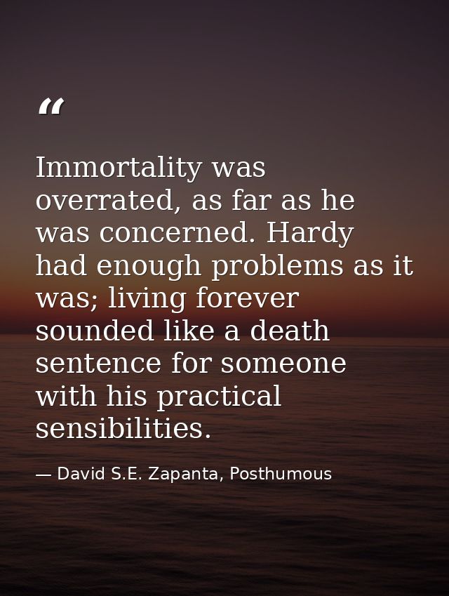 Immortality was overrated, as far as he was concerned. Hardy had enough problems as it was; living forever sounded like  — David S.E. Zapanta, Posthumous