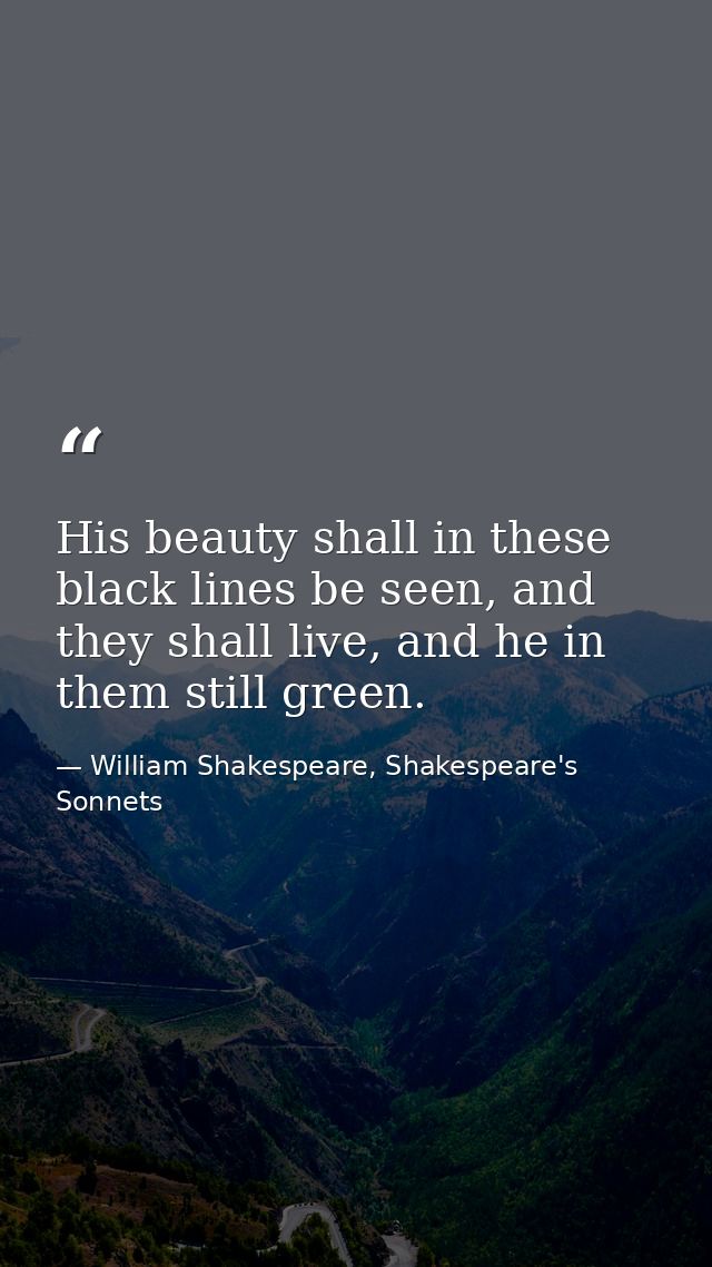 His beauty shall in these black lines be seen, and they shall live, and he in them still green. — William Shakespeare, Shakespeare's Sonnets