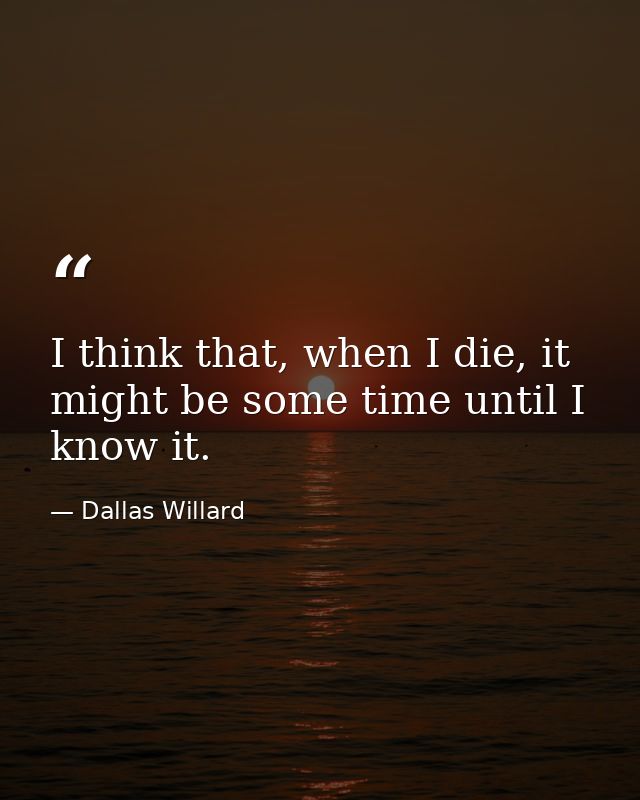 I think that, when I die, it might be some time until I know it. — Dallas Willard