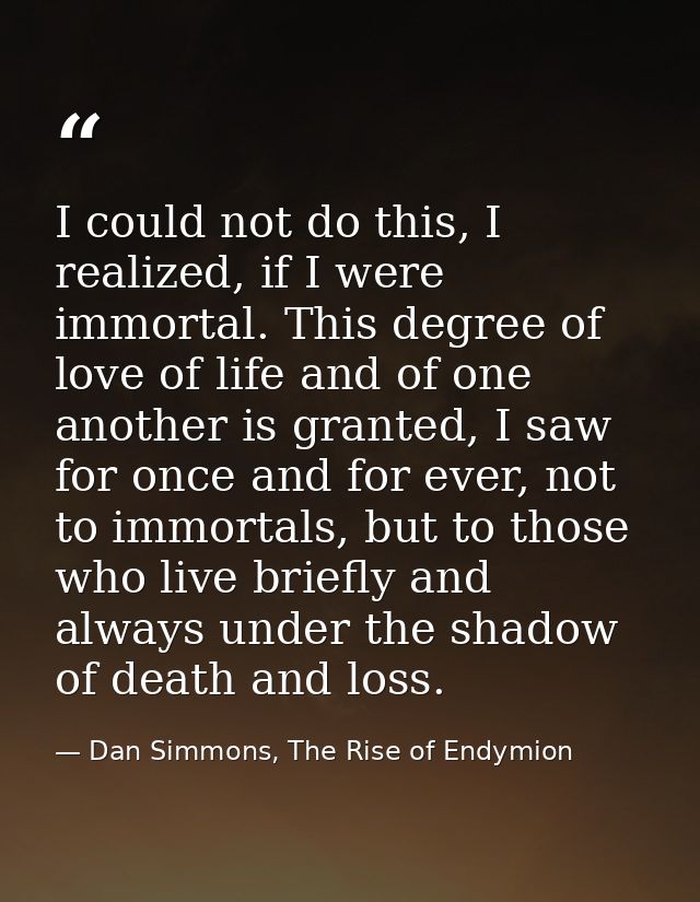 I could not do this, I realized, if I were immortal. This degree of love of life and of one another is granted, I saw fo — Dan Simmons, The Rise of Endymion