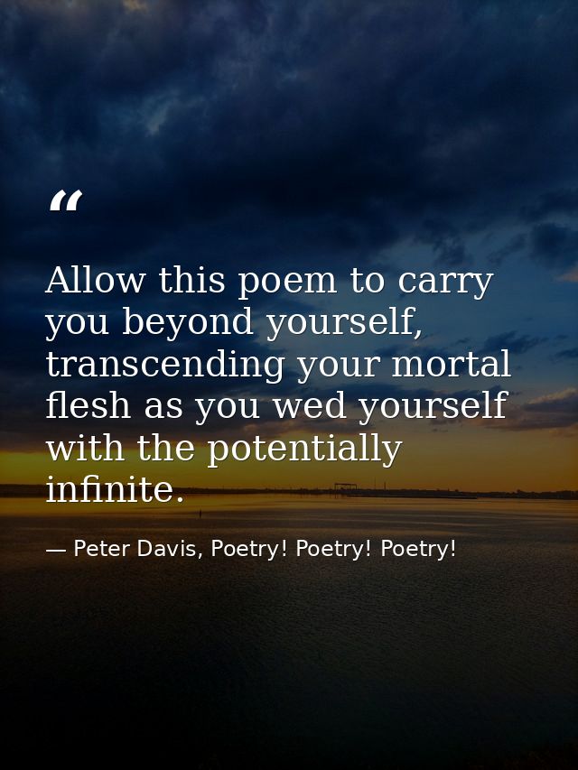 Allow this poem to carry you beyond yourself, transcending your mortal flesh as you wed yourself with the potentially in — Peter Davis, Poetry! Poetry! Poetry!
