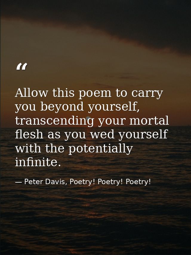 Allow this poem to carry you beyond yourself, transcending your mortal flesh as you wed yourself with the potentially in — Peter Davis, Poetry! Poetry! Poetry!