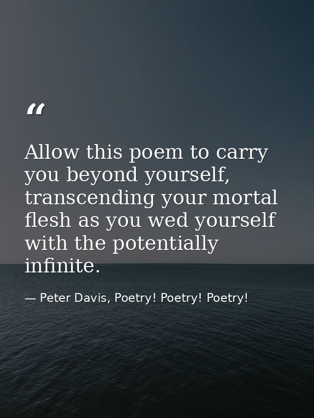 Allow this poem to carry you beyond yourself, transcending your mortal flesh as you wed yourself with the potentially in — Peter Davis, Poetry! Poetry! Poetry!