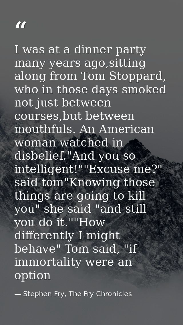 I was at a dinner party many years ago,sitting along from Tom Stoppard, who in those days smoked not just between course — Stephen Fry, The Fry Chronicles