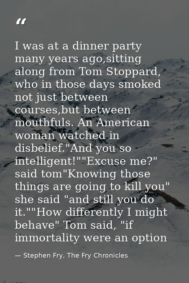 I was at a dinner party many years ago,sitting along from Tom Stoppard, who in those days smoked not just between course — Stephen Fry, The Fry Chronicles
