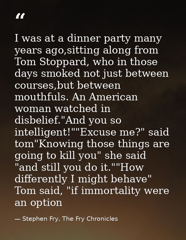I was at a dinner party many years ago,sitting along from Tom Stoppard, who in those days smoked not just between course — Stephen Fry, The Fry Chronicles