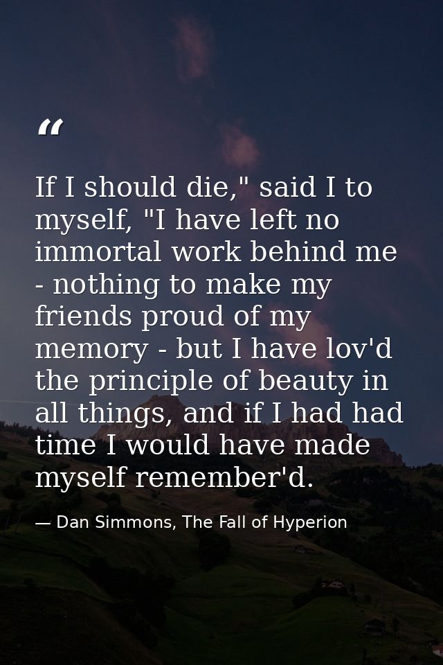 If I should die," said I to myself, "I have left no immortal work behind me - nothing to make my friends proud of my mem — Dan Simmons, The Fall of Hyperion