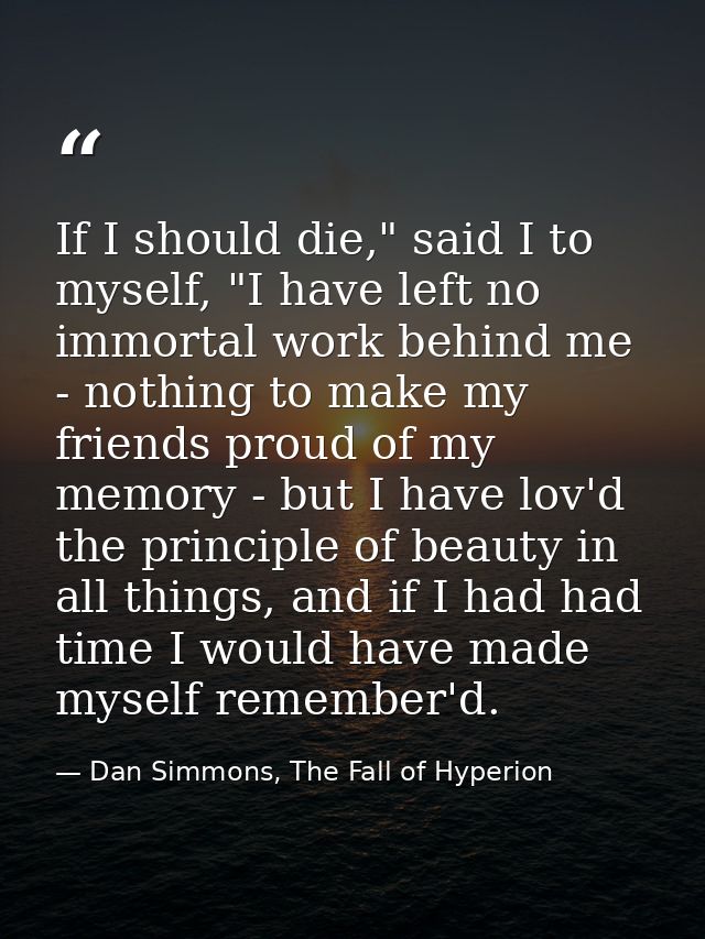 If I should die," said I to myself, "I have left no immortal work behind me - nothing to make my friends proud of my mem — Dan Simmons, The Fall of Hyperion