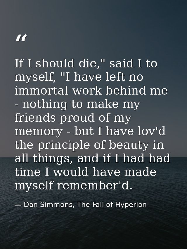 If I should die," said I to myself, "I have left no immortal work behind me - nothing to make my friends proud of my mem — Dan Simmons, The Fall of Hyperion