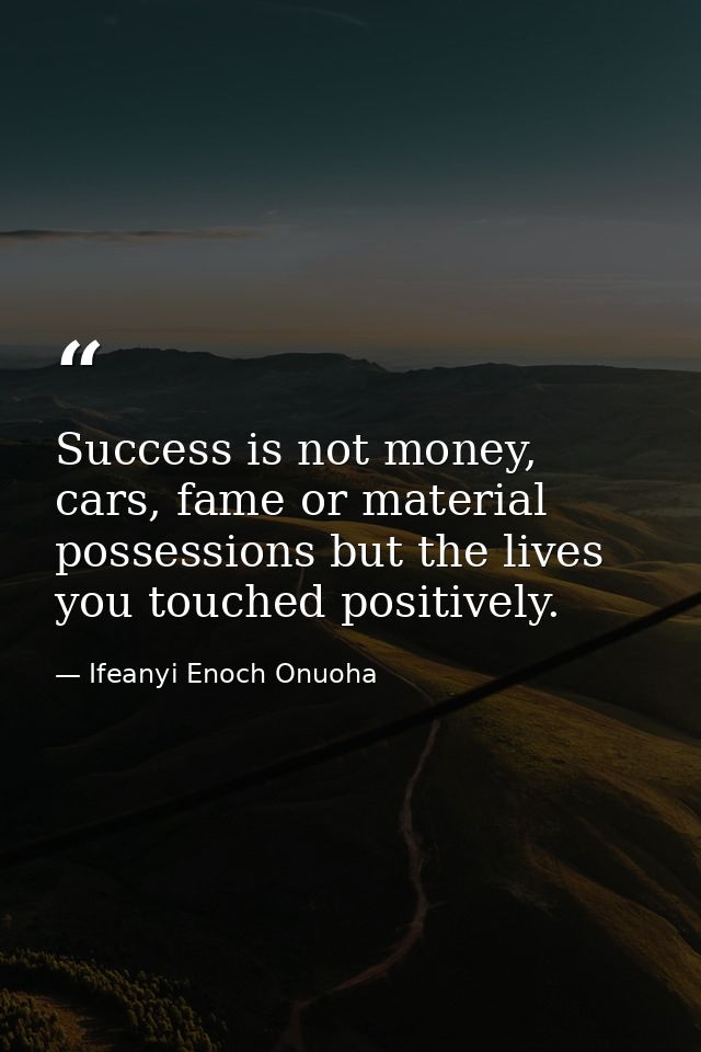 Success is not money, cars, fame or material possessions but the lives you touched positively. — Ifeanyi Enoch Onuoha