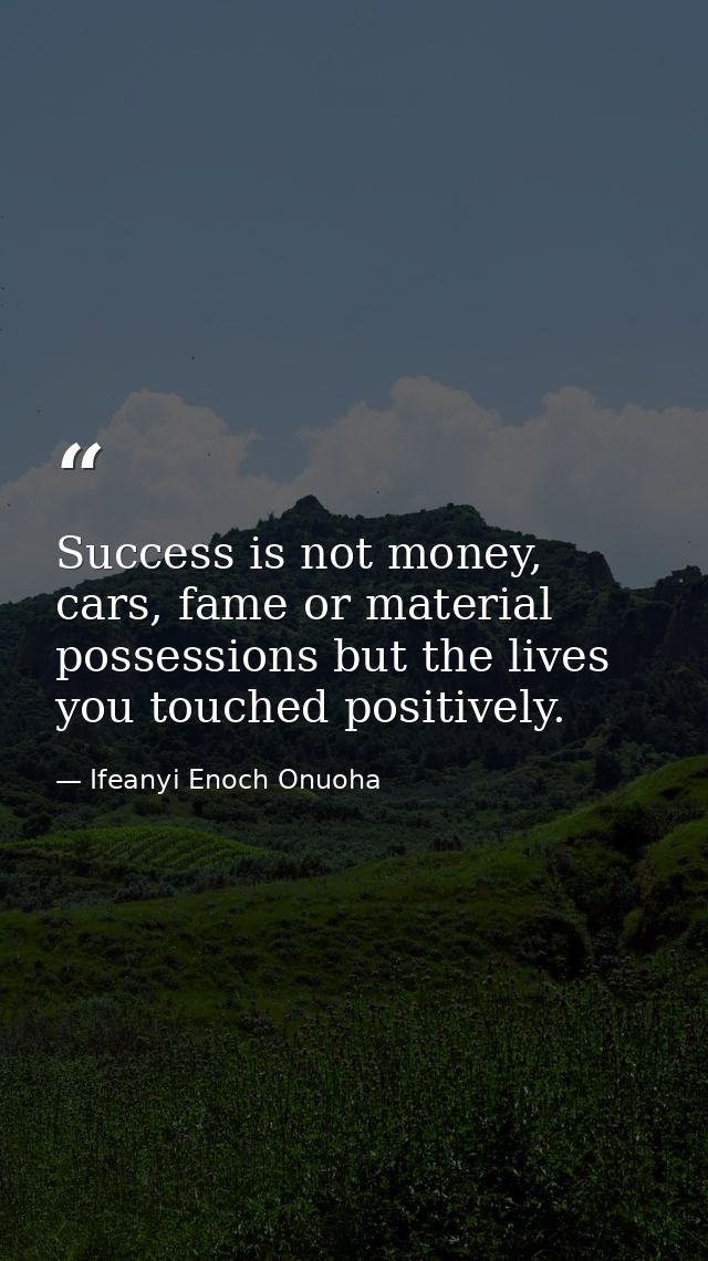 Success is not money, cars, fame or material possessions but the lives you touched positively. — Ifeanyi Enoch Onuoha