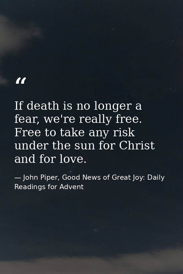 If death is no longer a fear, we're really free. Free to take any risk under the sun for Christ and for love. — John Piper, Good News of Great Joy: Daily Readings for Advent