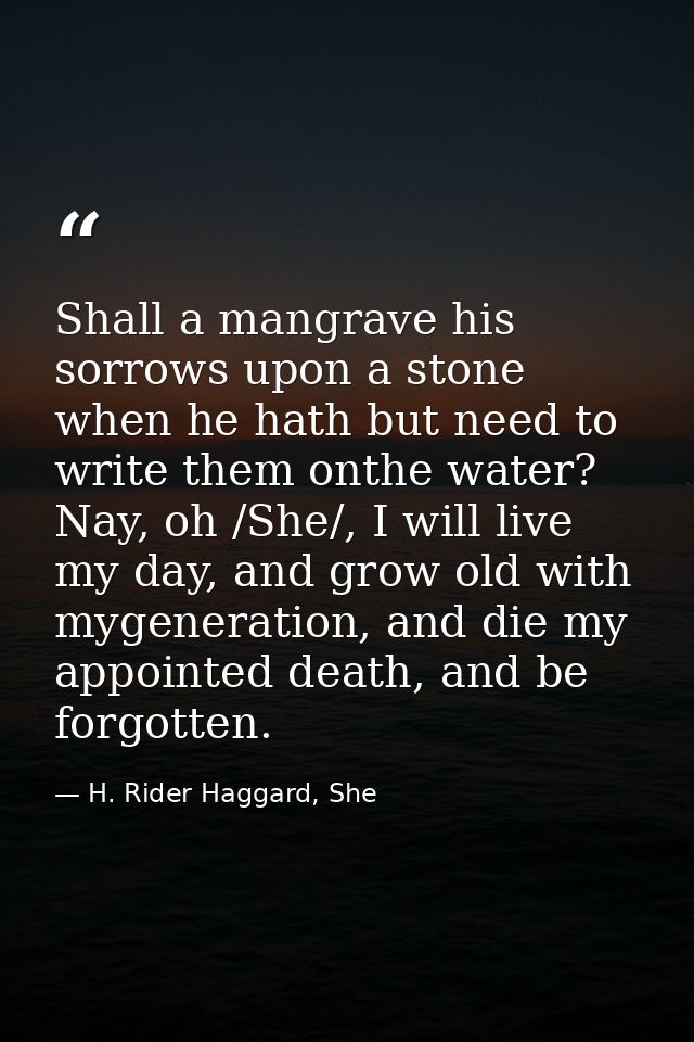 Shall a mangrave his sorrows upon a stone when he hath but need to write them onthe water? Nay, oh /She/, I will live my — H. Rider Haggard, She