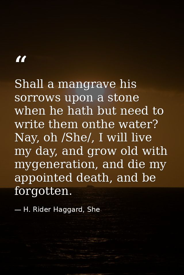 Shall a mangrave his sorrows upon a stone when he hath but need to write them onthe water? Nay, oh /She/, I will live my — H. Rider Haggard, She