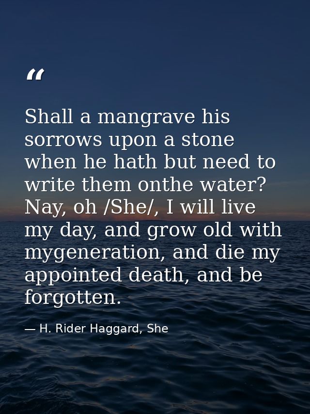 Shall a mangrave his sorrows upon a stone when he hath but need to write them onthe water? Nay, oh /She/, I will live my — H. Rider Haggard, She