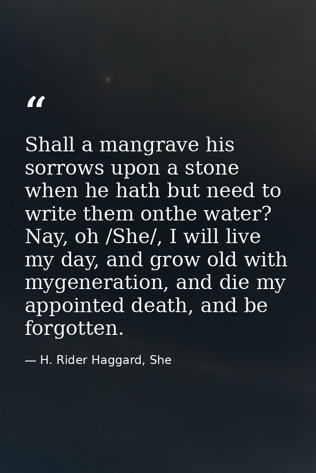Shall a mangrave his sorrows upon a stone when he hath but need to write them onthe water? Nay, oh /She/, I will live my — H. Rider Haggard, She