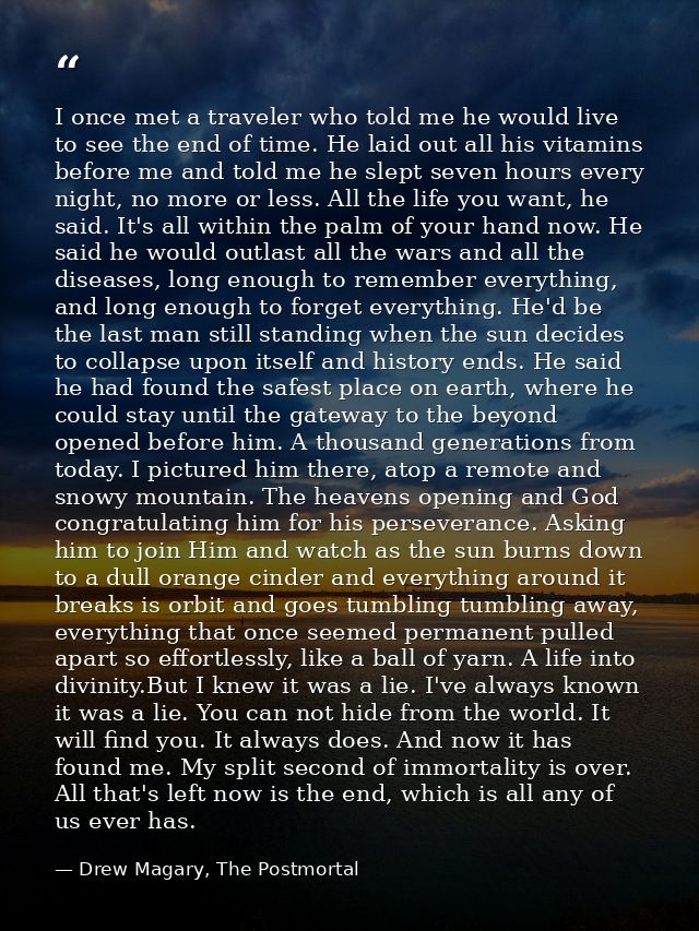 I once met a traveler who told me he would live to see the end of time. He laid out all his vitamins before me and told  — Drew Magary, The Postmortal