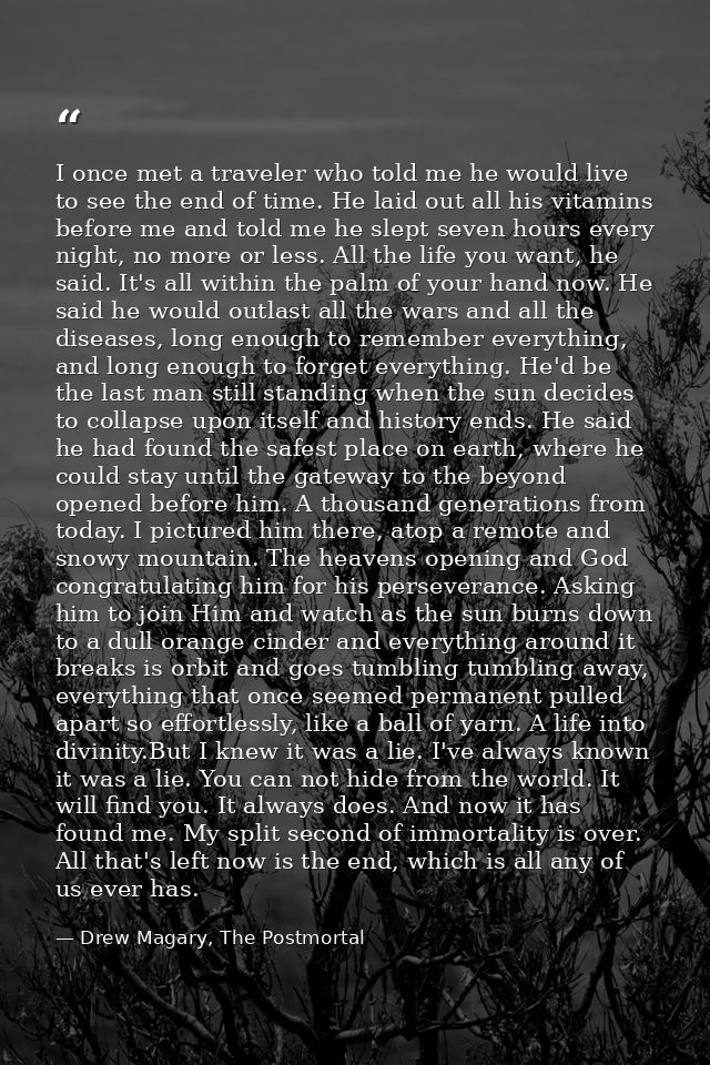 I once met a traveler who told me he would live to see the end of time. He laid out all his vitamins before me and told  — Drew Magary, The Postmortal