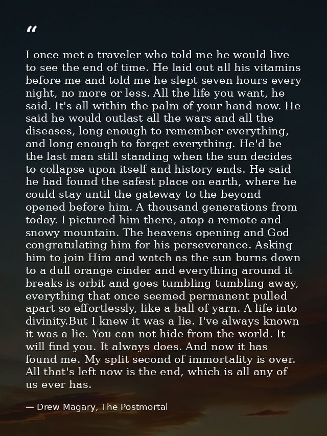 I once met a traveler who told me he would live to see the end of time. He laid out all his vitamins before me and told  — Drew Magary, The Postmortal