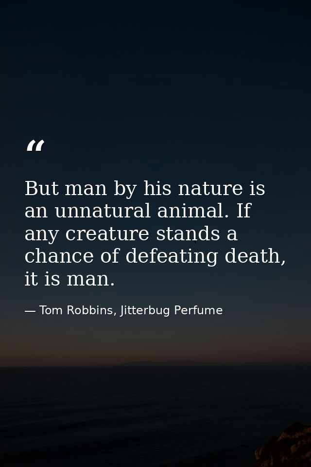 But man by his nature is an unnatural animal. If any creature stands a chance of defeating death, it is man. — Tom Robbins, Jitterbug Perfume