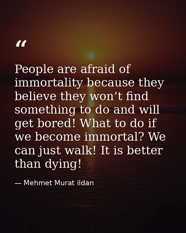 People are afraid of immortality because they believe they won’t find something to do and will get bored! What to do if  — Mehmet Murat ildan