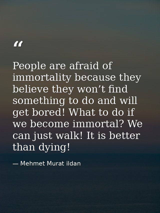 People are afraid of immortality because they believe they won’t find something to do and will get bored! What to do if  — Mehmet Murat ildan