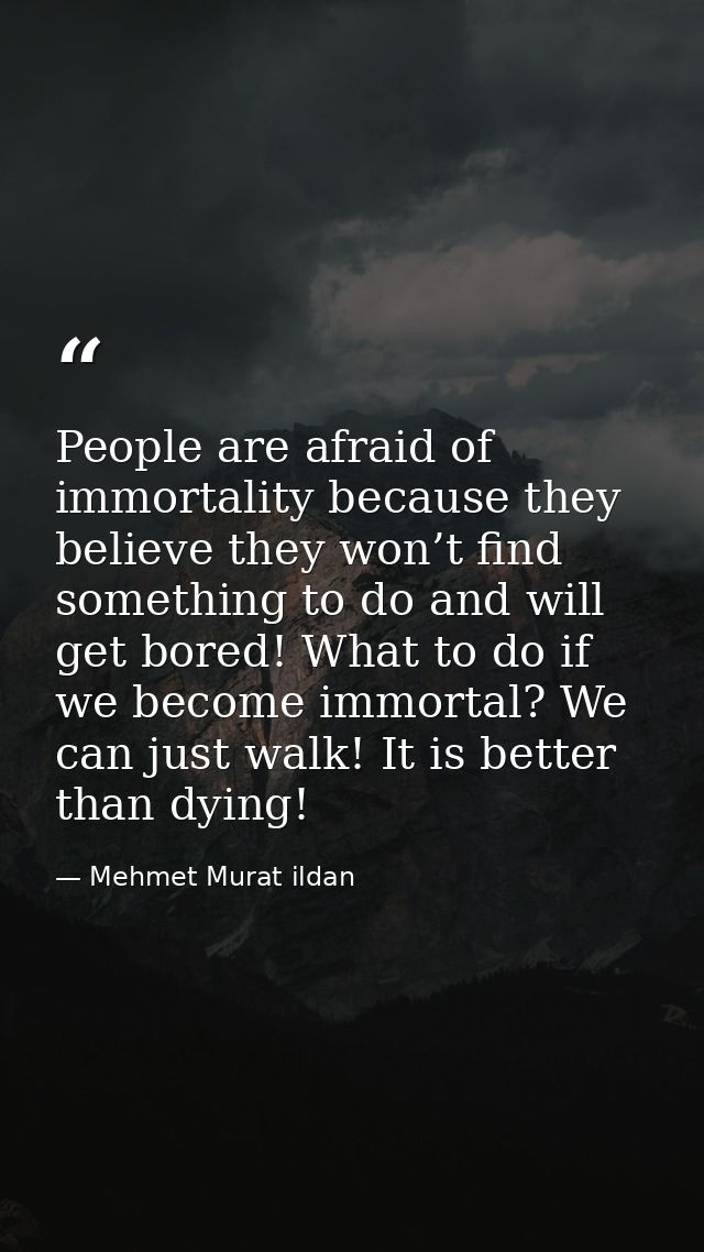 People are afraid of immortality because they believe they won’t find something to do and will get bored! What to do if  — Mehmet Murat ildan
