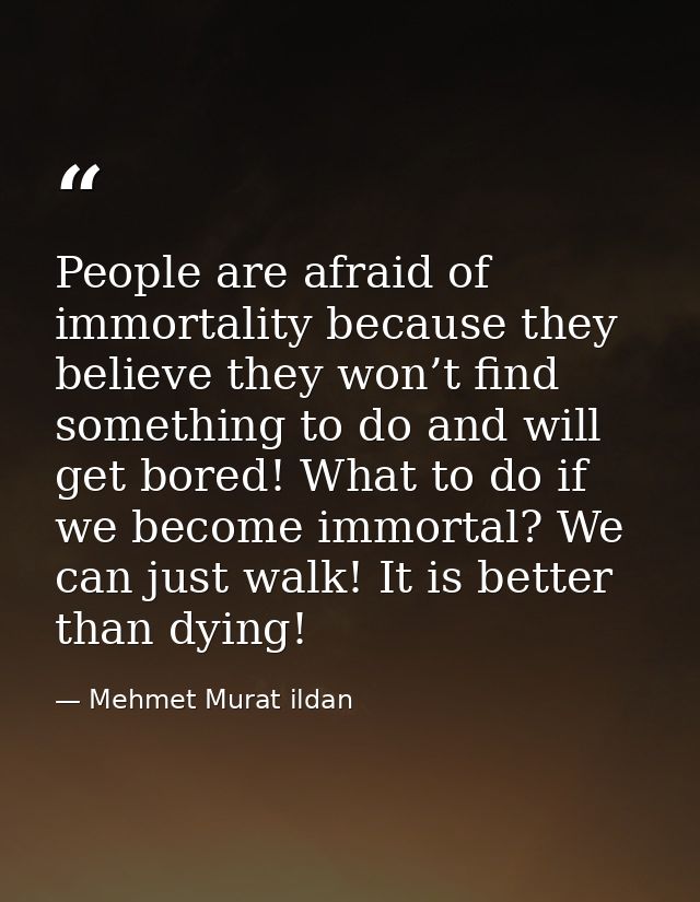 People are afraid of immortality because they believe they won’t find something to do and will get bored! What to do if  — Mehmet Murat ildan
