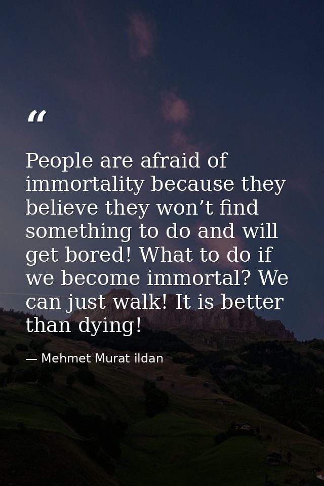 People are afraid of immortality because they believe they won’t find something to do and will get bored! What to do if  — Mehmet Murat ildan
