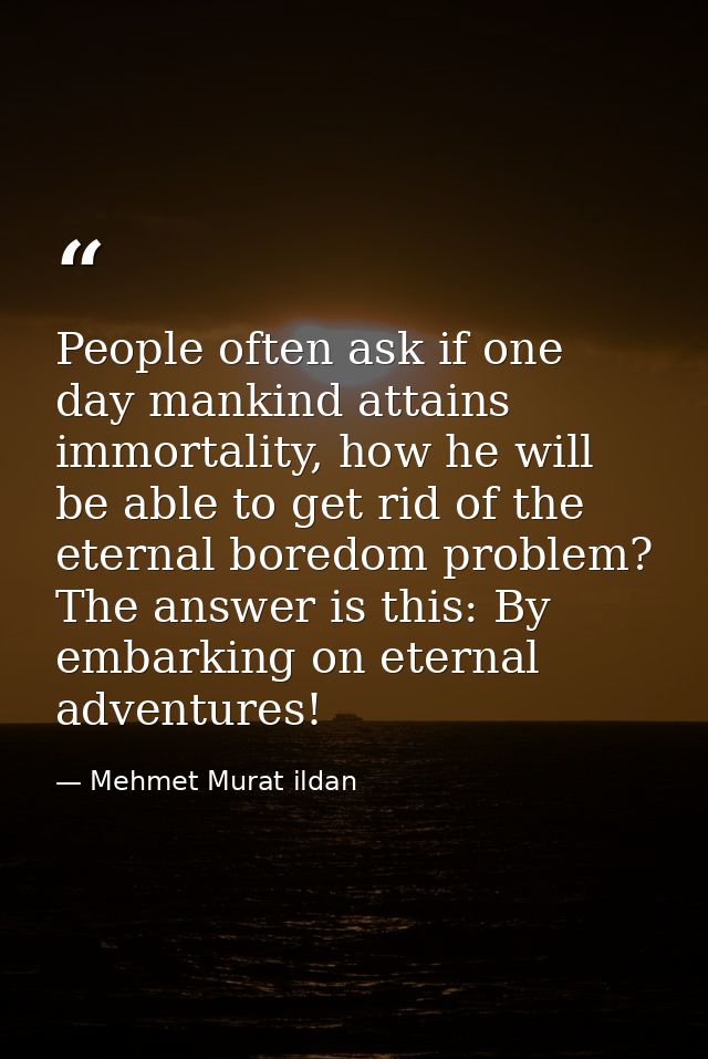 People often ask if one day mankind attains immortality, how he will be able to get rid of the eternal boredom problem?  — Mehmet Murat ildan
