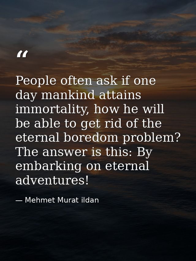 People often ask if one day mankind attains immortality, how he will be able to get rid of the eternal boredom problem?  — Mehmet Murat ildan