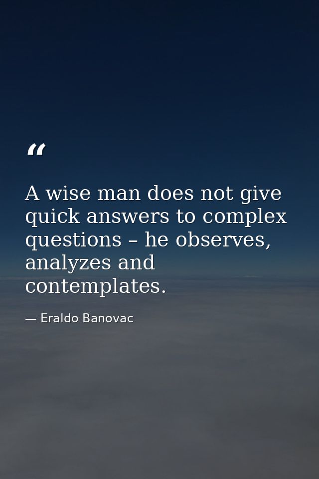 A wise man does not give quick answers to complex questions – he observes, analyzes and contemplates. — Eraldo Banovac