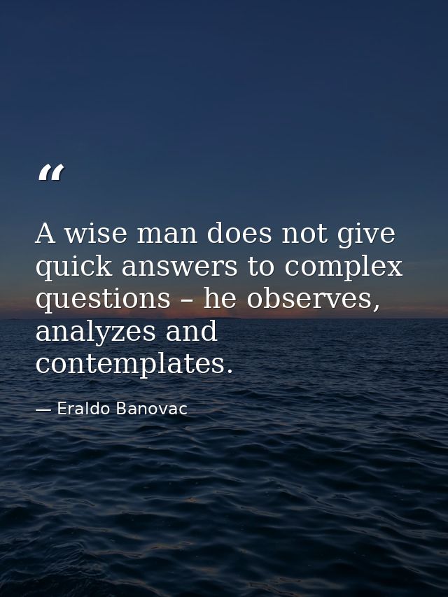 A wise man does not give quick answers to complex questions – he observes, analyzes and contemplates. — Eraldo Banovac