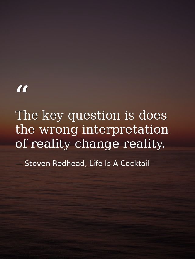 The key question is does the wrong interpretation of reality change reality. — Steven Redhead, Life Is A Cocktail