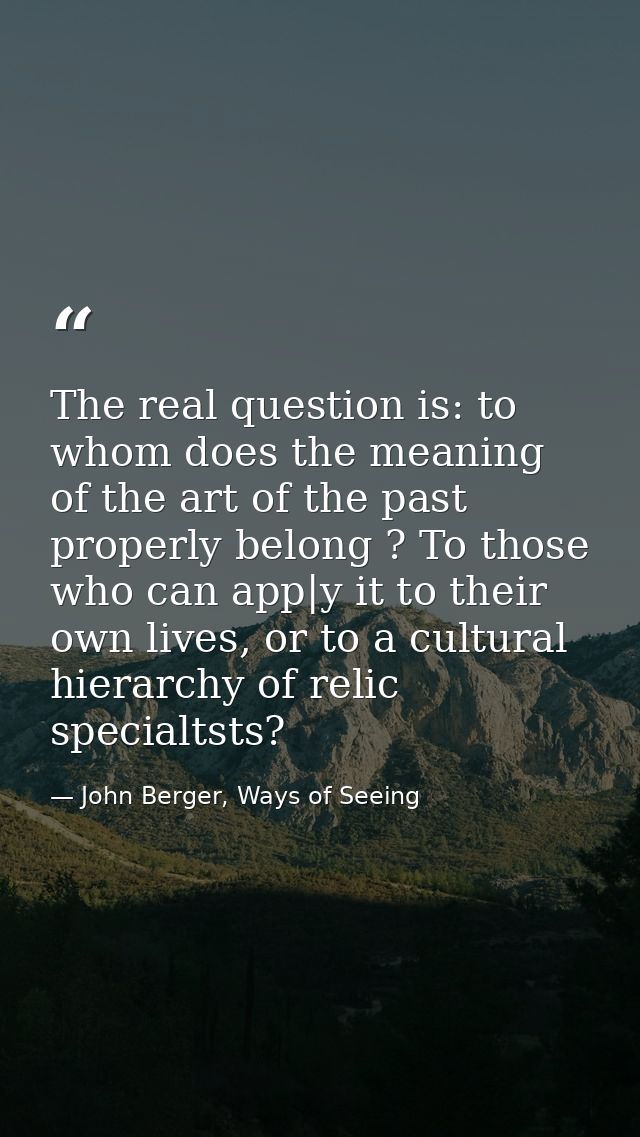 The real question is: to whom does the meaning of the art of the past properly belong ? To those who can app|y it to the — John Berger, Ways of Seeing