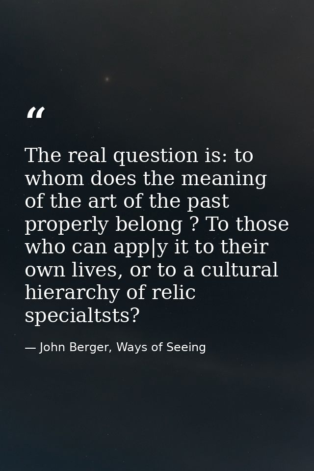 The real question is: to whom does the meaning of the art of the past properly belong ? To those who can app|y it to the — John Berger, Ways of Seeing